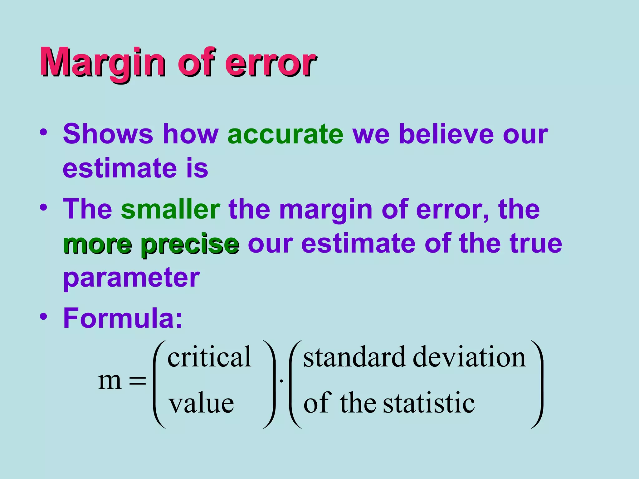 Margin of errorMargin of error
• Shows how accurate we believe our
estimate is
• The smaller the margin of error, the
more precisemore precise our estimate of the true
parameter
• Formula:






⋅





=
statistictheof
deviationstandard
value
critical
m
 
