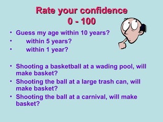 Rate your confidenceRate your confidence
0 - 1000 - 100
• Guess my age within 10 years?
• within 5 years?
• within 1 year?
• Shooting a basketball at a wading pool, will
make basket?
• Shooting the ball at a large trash can, will
make basket?
• Shooting the ball at a carnival, will make
basket?
 