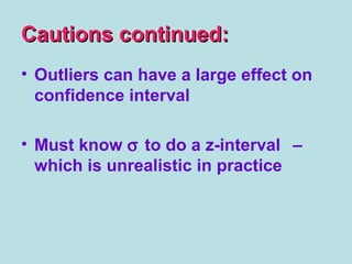 Cautions continued:Cautions continued:
• Outliers can have a large effect on
confidence interval
• Must know σ to do a z-interval –
which is unrealistic in practice
 