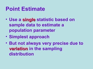 Point Estimate
• Use a singlesingle statistic based on
sample data to estimate a
population parameter
• Simplest approach
• But not always very precise due to
variationvariation in the sampling
distribution
 
