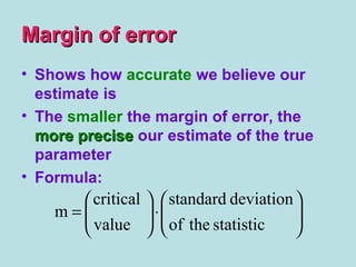 Margin of errorMargin of error
• Shows how accurate we believe our
estimate is
• The smaller the margin of error, the
more precisemore precise our estimate of the true
parameter
• Formula:






⋅





=
statistictheof
deviationstandard
value
critical
m
 