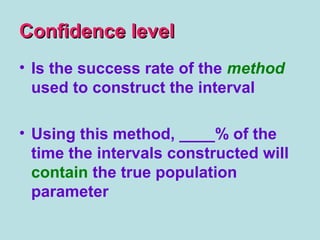 Confidence levelConfidence level
• Is the success rate of the method
used to construct the interval
• Using this method, ____% of the
time the intervals constructed will
contain the true population
parameter
 