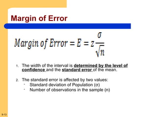 9-13
Margin of Error
1. The width of the interval is determined by the level of
confidence and the standard error of the mean.
2. The standard error is affected by two values:
- Standard deviation of Population (σ)
- Number of observations in the sample (n)
 