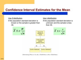 9-19
Confidence Interval Estimates for the Mean
Use Z-distribution
If the population standard deviation is
known or the sample is greater than
30.
Use t-distribution
If the population standard deviation is
unknown and the sample is less
than 30.
 