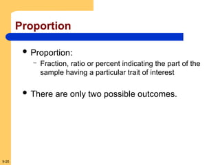 9-25
Proportion
 Proportion:
– Fraction, ratio or percent indicating the part of the
sample having a particular trait of interest
 There are only two possible outcomes.
 