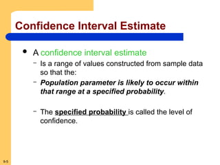 9-5
Confidence Interval Estimate
 A confidence interval estimate
– Is a range of values constructed from sample data
so that the:
– Population parameter is likely to occur within
that range at a specified probability.
– The specified probability is called the level of
confidence.
 