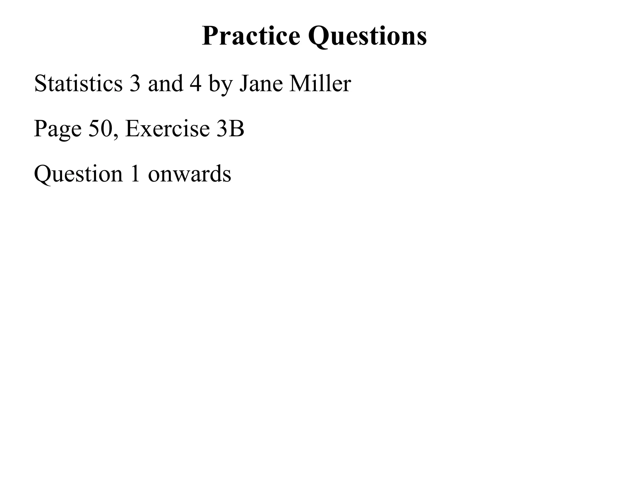 Practice Questions  Statistics 3 and 4 by Jane Miller Page 50, Exercise 3B Question 1 onwards 
