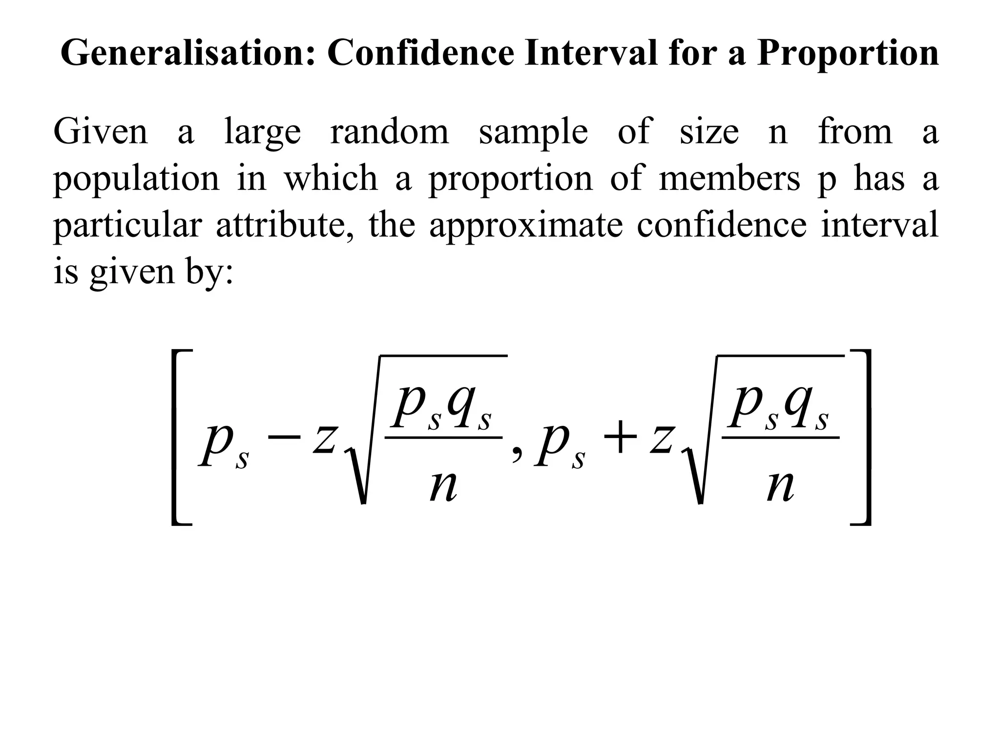 Generalisation: Confidence Interval for a Proportion Given a large random sample of size n from a population in which a proportion of members p has a particular attribute, the approximate confidence interval is given by: 