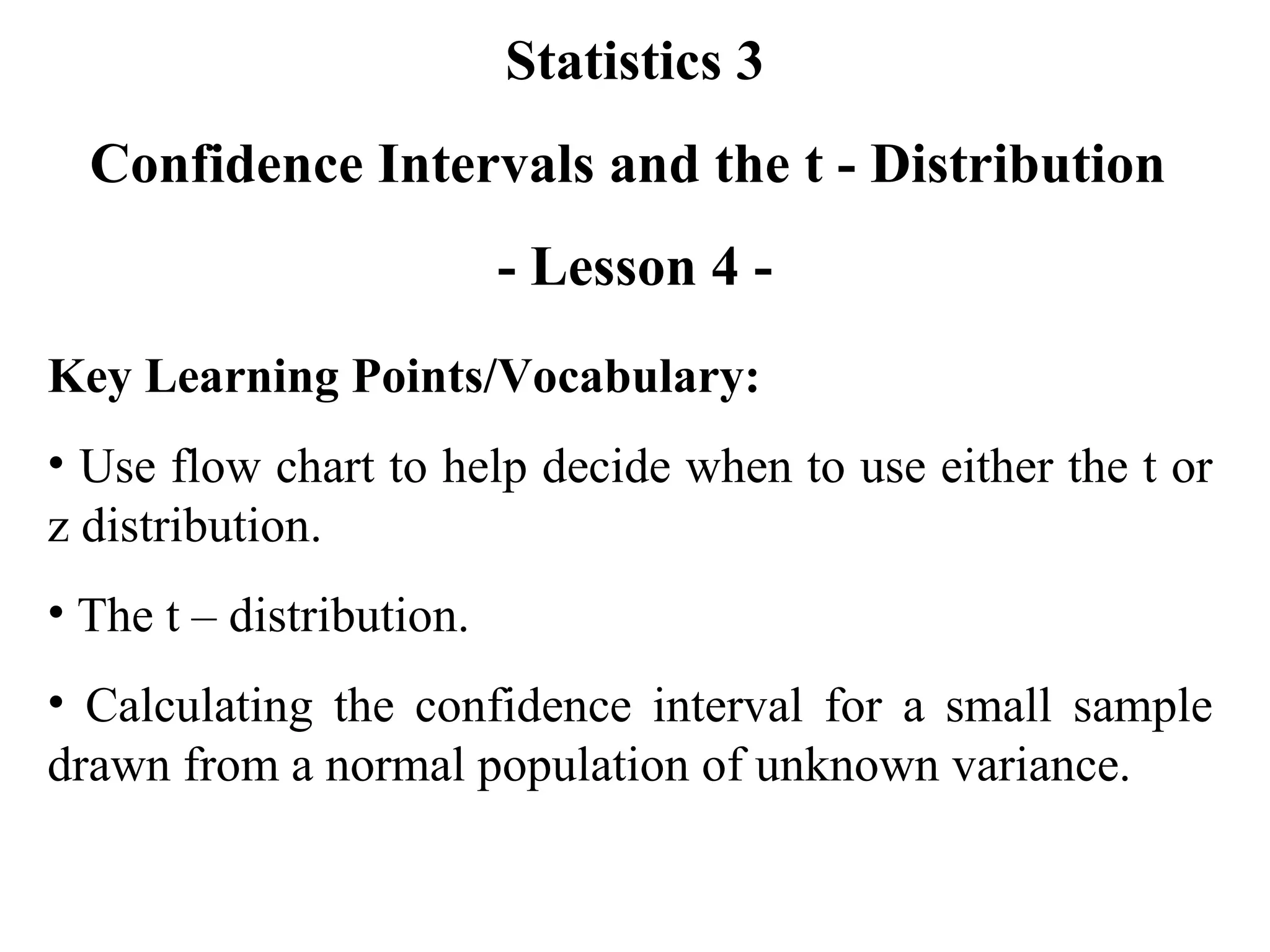 Statistics 3 Confidence Intervals and the t - Distribution  - Lesson 4 - Key Learning Points/Vocabulary: Use flow chart to help decide when to use either the t or z distribution. The t – distribution. Calculating the confidence interval for a small sample drawn from a normal population of unknown variance. 