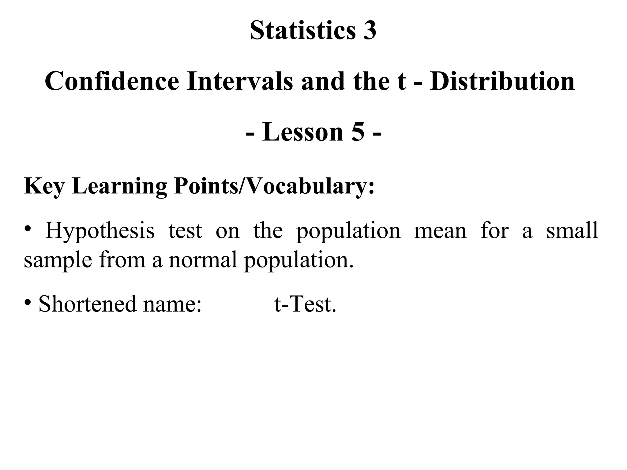 Statistics 3 Confidence Intervals and the t - Distribution  - Lesson 5 - Key Learning Points/Vocabulary: Hypothesis test on the population mean for a small sample from a normal population. Shortened name: t-Test. 