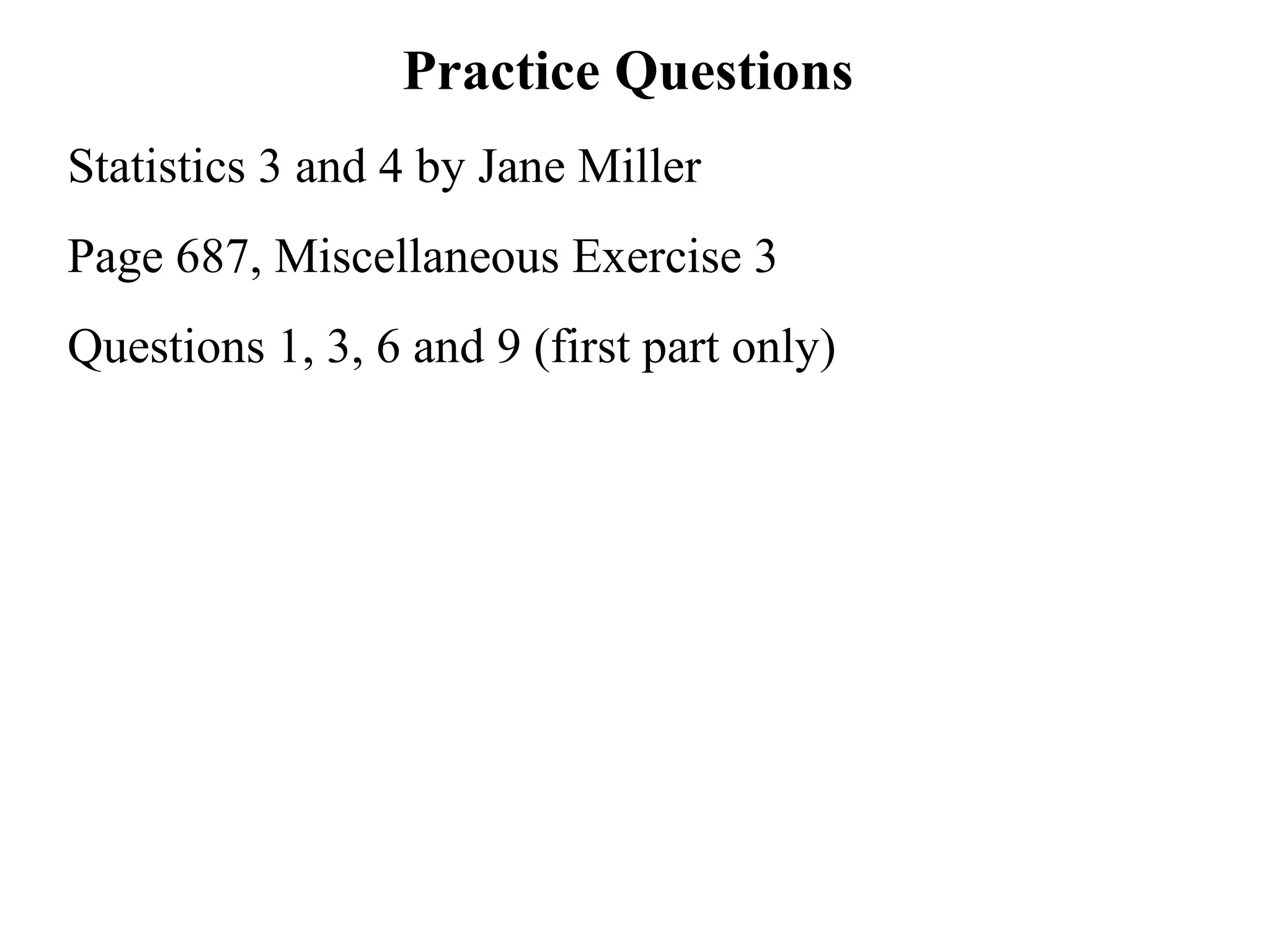 Practice Questions  Statistics 3 and 4 by Jane Miller Page 687, Miscellaneous Exercise 3 Questions 1, 3, 6 and 9 (first part only) 