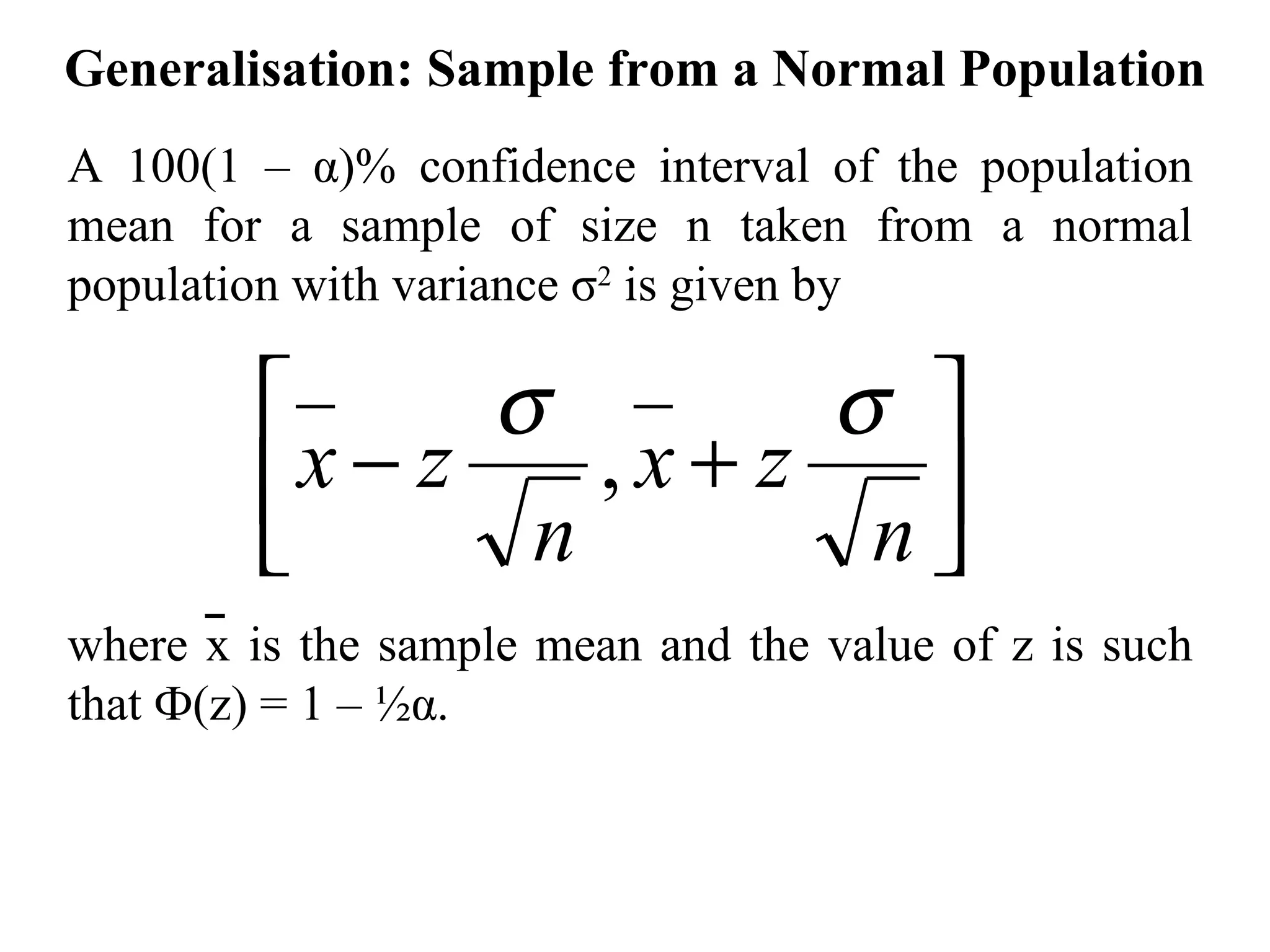Generalisation: Sample from a Normal Population A 100(1 –  α )% confidence interval of the population mean for a sample of size n taken from a normal population with variance  σ 2  is given by where x is the sample mean and the value of z is such that  Ф (z) = 1 – ½ α . 