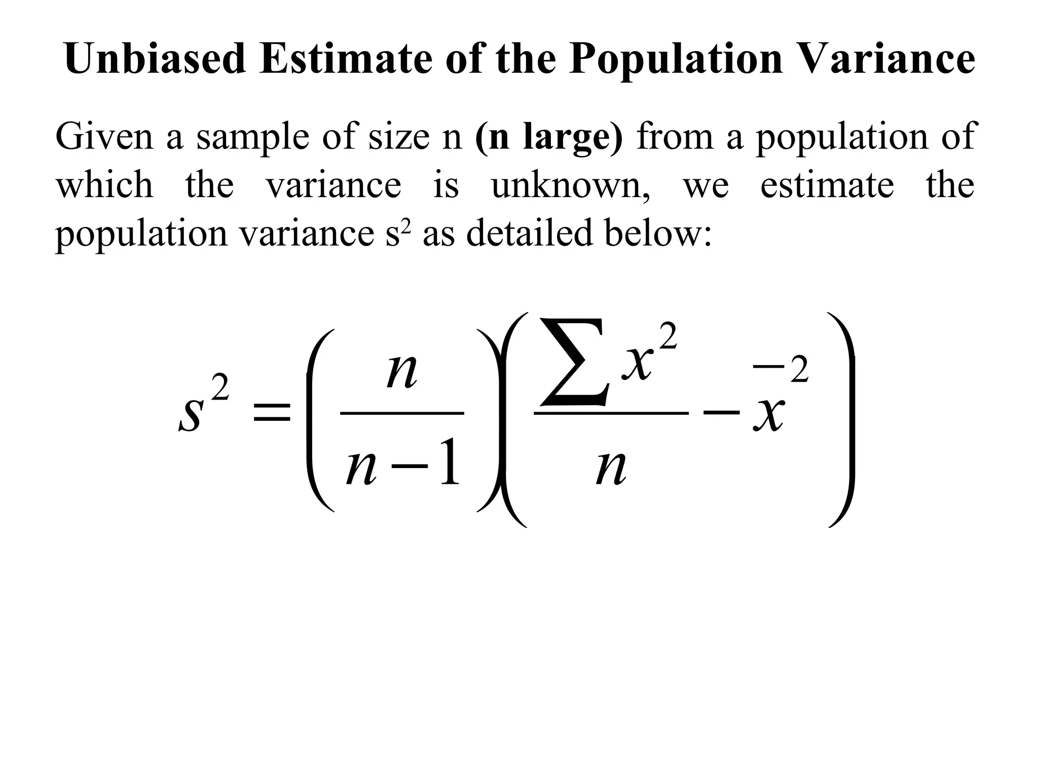 Unbiased Estimate of the Population Variance Given a sample of size n  (n large)  from a population of which the variance is unknown, we estimate the population variance s 2  as detailed below: 