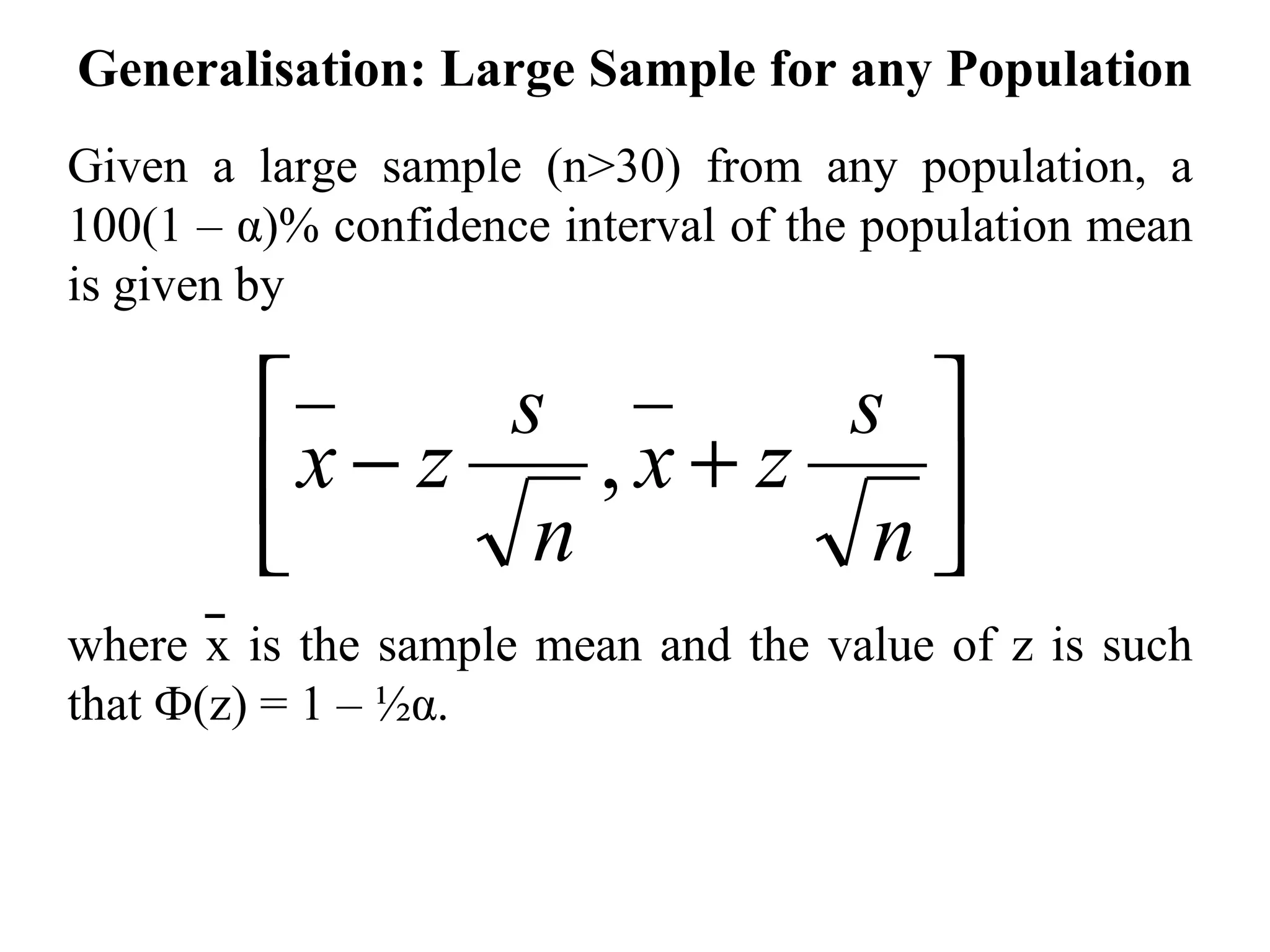 Generalisation: Large Sample for any Population Given a large sample (n>30) from any population, a 100(1 –  α )% confidence interval of the population mean is given by where x is the sample mean and the value of z is such that  Ф (z) = 1 – ½ α . 