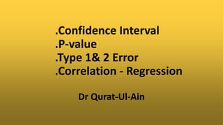 .Confidence Interval
.P-value
.Type 1& 2 Error
.Correlation - Regression
Dr Qurat-Ul-Ain
 