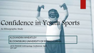 Confidence in Youth Sports
An Ethnographic Study
ALEXANDRAWHEATLEY
BLOOMSBURG UNIVERSITY OF PENNSYLVANIA
2016 PASSHE Anthropology Conference: April
23rd-24th
 