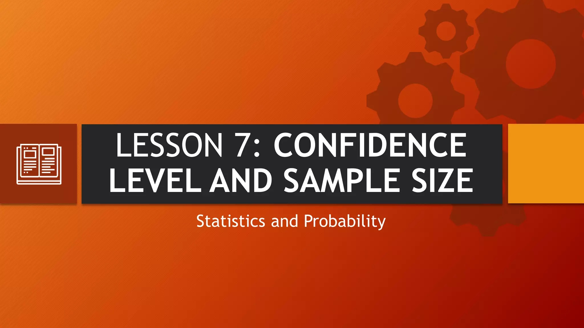 LESSON 7: CONFIDENCE
LEVEL AND SAMPLE SIZE
Statistics and Probability
 