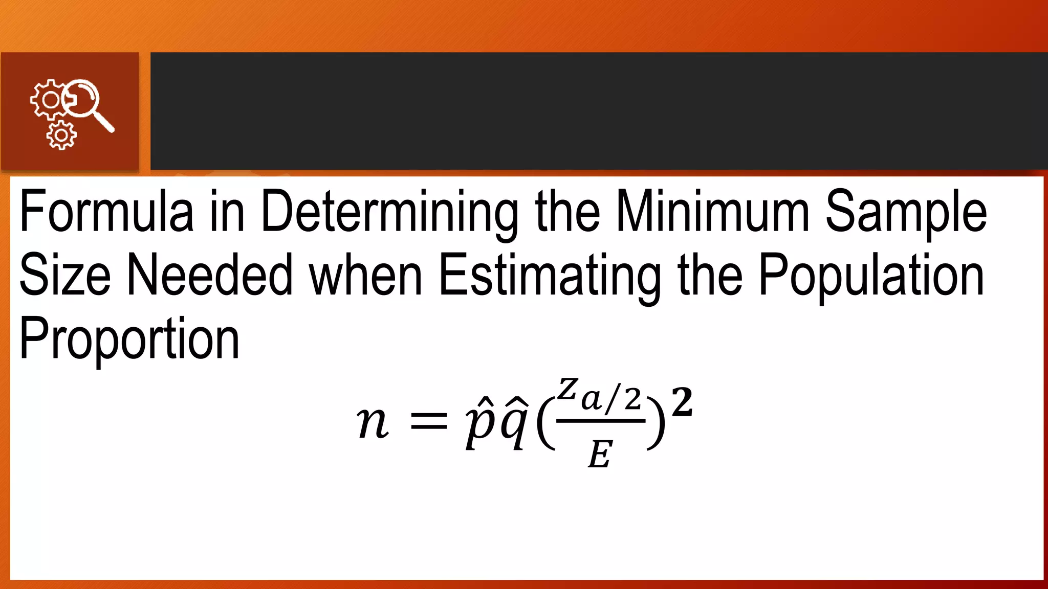 Formula in Determining the Minimum Sample
Size Needed when Estimating the Population
Proportion
𝑛 = 𝑝 𝑞(
𝑧 𝑎 2
𝐸
) 𝟐
 