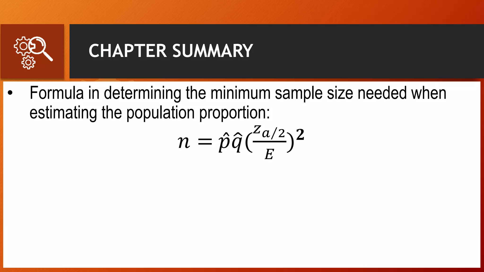 CHAPTER SUMMARY
• Formula in determining the minimum sample size needed when
estimating the population proportion:
𝑛 = 𝑝 𝑞(
𝑧 𝑎 2
𝐸
) 𝟐
 