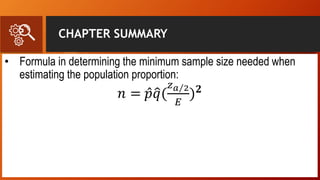 CHAPTER SUMMARY
• Formula in determining the minimum sample size needed when
estimating the population proportion:
𝑛 = 𝑝 𝑞(
𝑧 𝑎 2
𝐸
) 𝟐
 