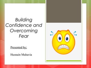 Building
Confidence and
Overcoming
Fear
Presented by;
Husnain Mahavia
 