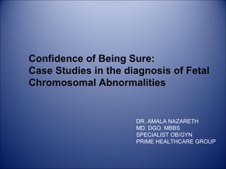Confidence of Being Sure:
Case Studies in the diagnosis of Fetal
Chromosomal Abnormalities


                      DR. AMALA NAZARETH
                      MD. DGO. MBBS
                      SPECIALIST OB/GYN
                      PRIME HEALTHCARE GROUP
 