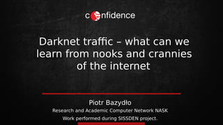 Piotr Bazydło
Darknet traffic – what can we
learn from nooks and crannies
of the internet
Research and Academic Computer Network NASK
Work performed during SISSDEN project.
 