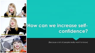 How can we increase self-
confidence?
(Because a lot of people really want to know)
 
