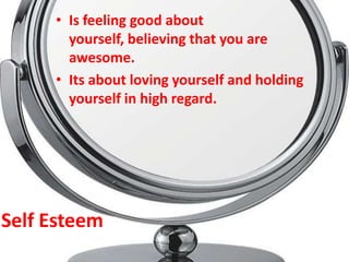 • Is feeling good about
       yourself, believing that you are
       awesome.
     • Its about loving yourself and holding
       yourself in high regard.




Self Esteem
 