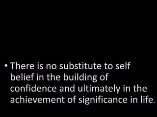 • There is no substitute to self
  belief in the building of
  confidence and ultimately in the
  achievement of significance in life.
 