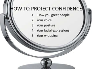 HOW TO PROJECT CONFIDENCE
       1.    How you greet people
       2.   Your voice
       3.   Your posture
       4.   Your facial expressions
       5.   Your wrapping
 
