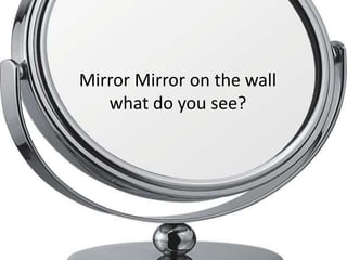 Mirror Mirror on the wall
   what do you see?
 