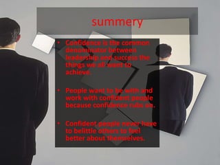 summery
• Confidence is the common
  denominator between
  leadership and success the
  things we all want to
  achieve.

• People want to be with and
  work with confident people
  because confidence rubs on.

• Confident people never have
  to belittle others to feel
  better about themselves.
 