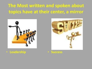 The Most written and spoken about
 topics have at their center, a mirror




• Leadership        • Success
 