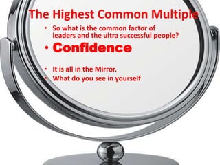 The Highest Common Multiple
  • So what is the common factor of
    leaders and the ultra successful people?
  • Confidence
  • It is all in the Mirror.
  • What do you see in yourself
 