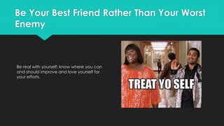 Be Your Best Friend Rather Than Your Worst
Enemy
Be real with yourself; know where you can
and should improve and love yourself for
your efforts.
 
