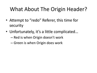 What About The Origin Header?
• Attempt to “redo” Referer, this time for
security
• Unfortunately, it’s a little complicated…
– Red is when Origin doesn’t work
– Green is when Origin does work
 