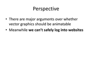 Perspective
• There are major arguments over whether
vector graphics should be animatable
• Meanwhile we can’t safely log into websites
 