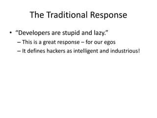 The Traditional Response
• “Developers are stupid and lazy.”
– This is a great response – for our egos
– It defines hackers as intelligent and industrious!
 