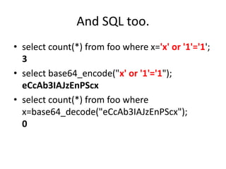And SQL too.
• select count(*) from foo where x='x' or '1'='1';
3
• select base64_encode("x' or '1'='1");
eCcAb3IAJzEnPScx
• select count(*) from foo where
x=base64_decode("eCcAb3IAJzEnPScx");
0
 