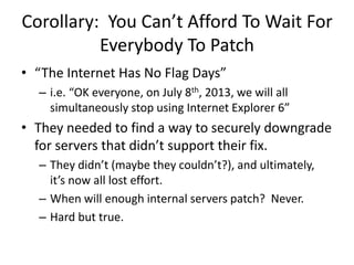 Corollary: You Can’t Afford To Wait For
Everybody To Patch
• “The Internet Has No Flag Days”
– i.e. “OK everyone, on July ...