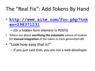 The “Real Fix”: Add Tokens By Hand
• http://www.site.com/foo.php?tok
en=298371231
– (Or a hidden form element in POSTs)
• ...