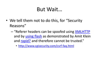 But Wait…
• We tell them not to do this, for “Security
Reasons”
– “Referer headers can be spoofed using XMLHTTP
and by usi...