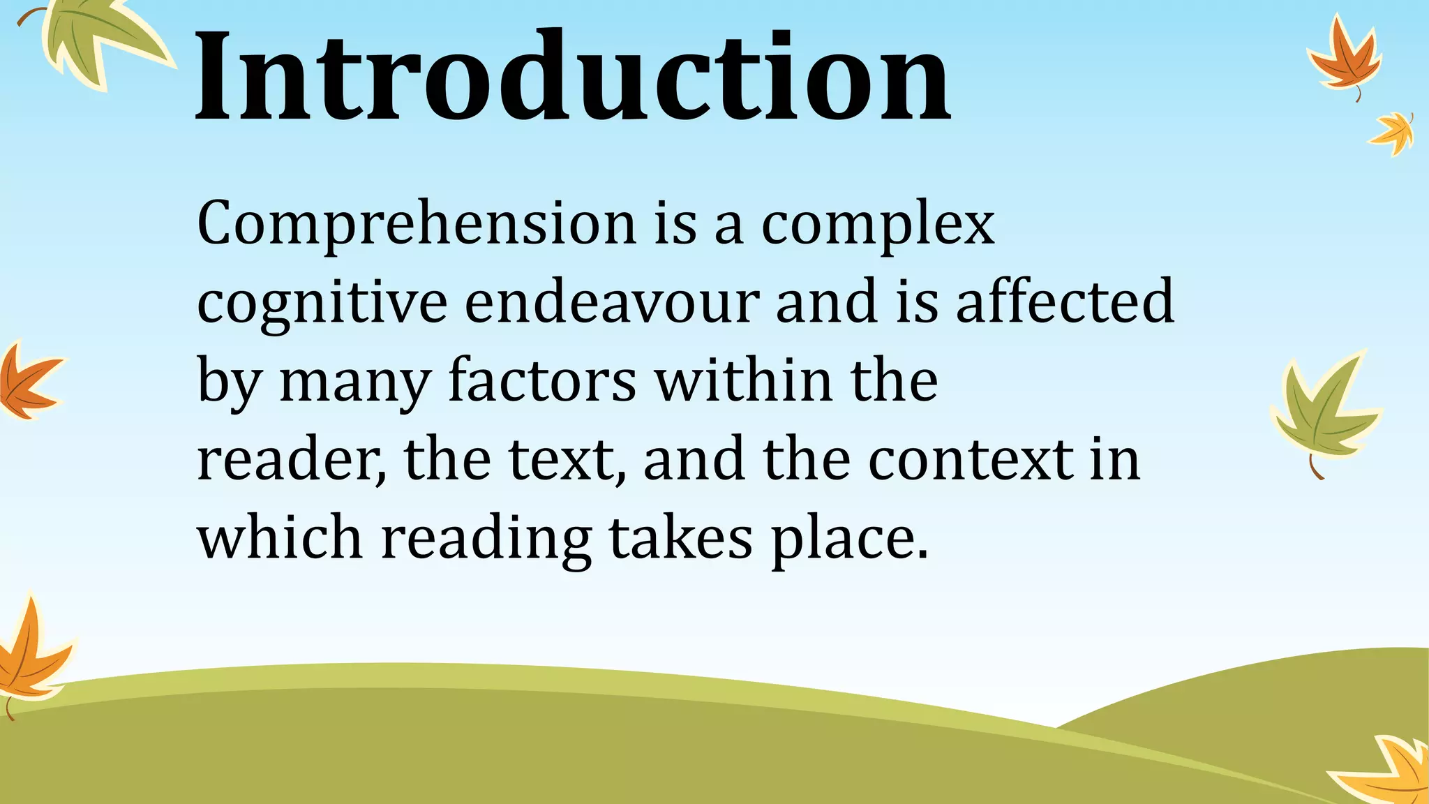 Introduction
Comprehension is a complex
cognitive endeavour and is affected
by many factors within the
reader, the text, and the context in
which reading takes place.
 
