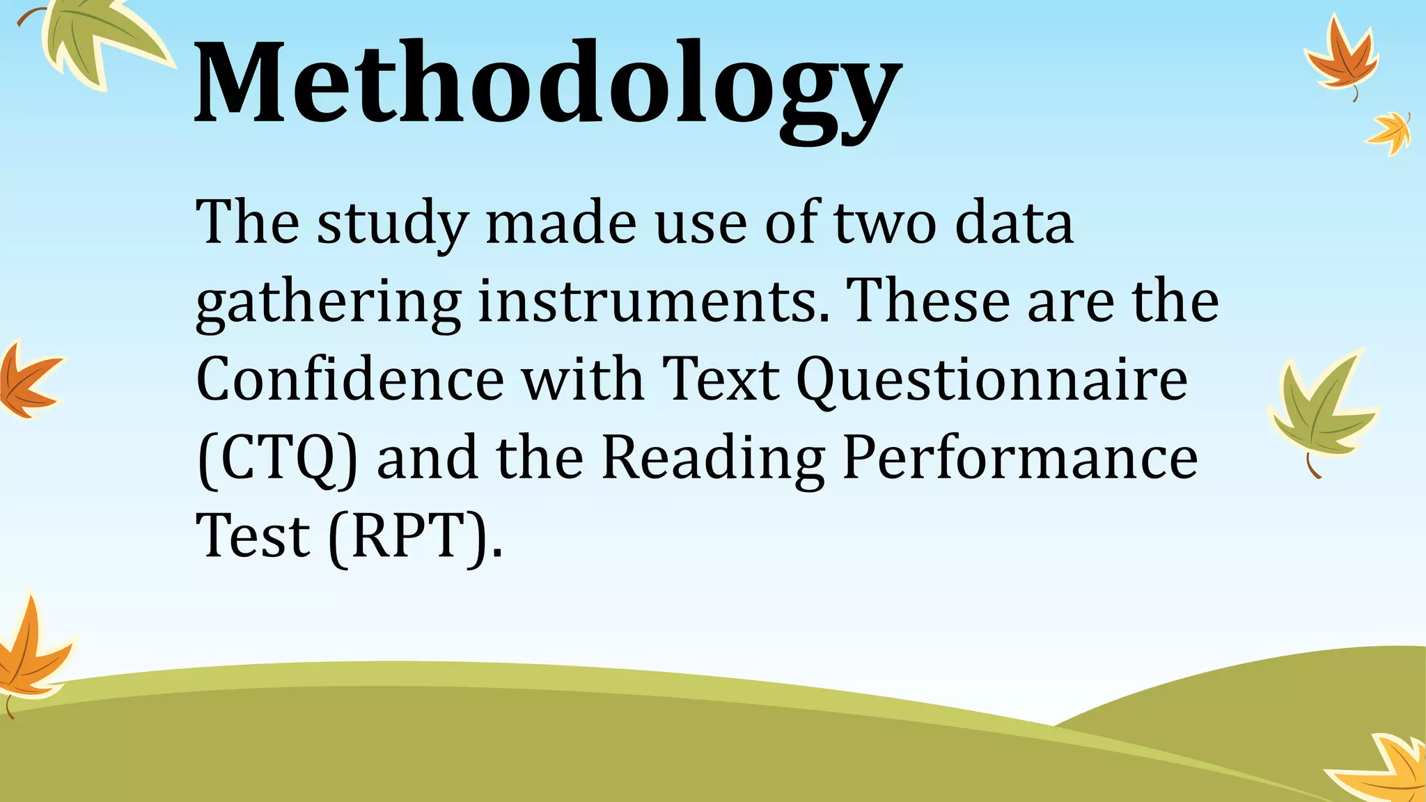 Methodology
The study made use of two data
gathering instruments. These are the
Confidence with Text Questionnaire
(CTQ) and the Reading Performance
Test (RPT).
 