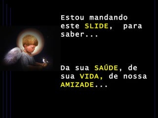 Estou mandando este  SLIDE ,  para saber... Da sua  SAÚDE , de sua  VIDA,  de nossa  AMIZADE ... 