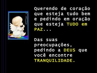 Querendo de coração que esteja tudo bem e pedindo em oração que esteja  TUDO em PAZ ... Das suas preocupações, pedindo a  DEUS  que você encontre  TRANQUILIDADE. 