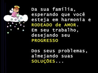 Da sua família, esperando que você esteja em harmonia e  RODEADO de AMOR . Em seu trabalho, desejando seu  PROGRESSO   Dos seus problemas, almejando suas  SOLUÇÕES ... 