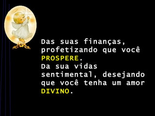 Das suas finanças, profetizando que você  PROSPERE . Da sua vidas sentimental, desejando que você tenha um amor  DIVINO .  