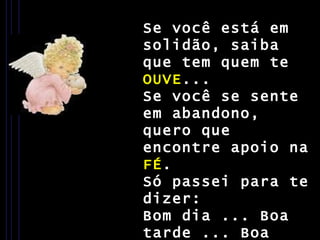 Se você está em solidão, saiba que tem quem te  OUVE ... Se você se sente em abandono, quero que encontre apoio na  FÉ . Só passei para te dizer: Bom dia ... Boa tarde ... Boa noite ... meu  AMIGO(A) 
